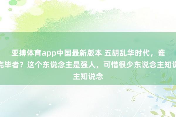亚搏体育app中国最新版本 五胡乱华时代，谁是完毕者？这个东说念主是强人，可惜很少东说念主知说念