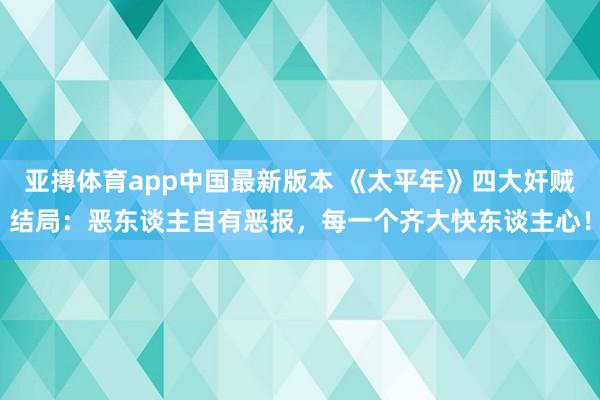 亚搏体育app中国最新版本 《太平年》四大奸贼结局：恶东谈主自有恶报，每一个齐大快东谈主心！