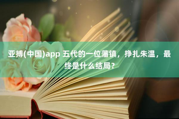 亚搏(中国)app 五代的一位藩镇，挣扎朱温，最终是什么结局？