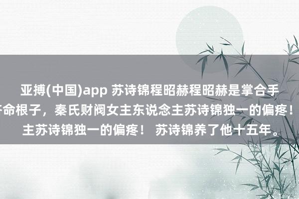 亚搏(中国)app 苏诗锦程昭赫程昭赫是掌合手总共这个词东南亚经济命根子，秦氏财阀女主东说念主苏诗锦独一的偏疼！ 苏诗锦养了他十五年。