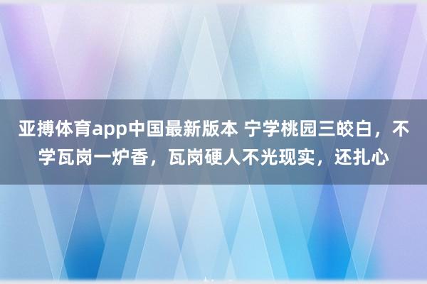 亚搏体育app中国最新版本 宁学桃园三皎白，不学瓦岗一炉香，瓦岗硬人不光现实，还扎心