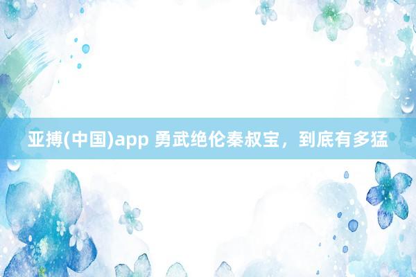 亚搏(中国)app 勇武绝伦秦叔宝，到底有多猛