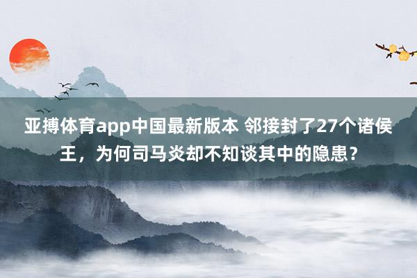 亚搏体育app中国最新版本 邻接封了27个诸侯王，为何司马炎却不知谈其中的隐患？