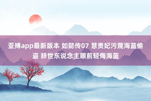 亚搏app最新版本 如懿传07 慧贵妃污蔑海蓝偷盗 辞世东说念主眼前轻侮海蓝