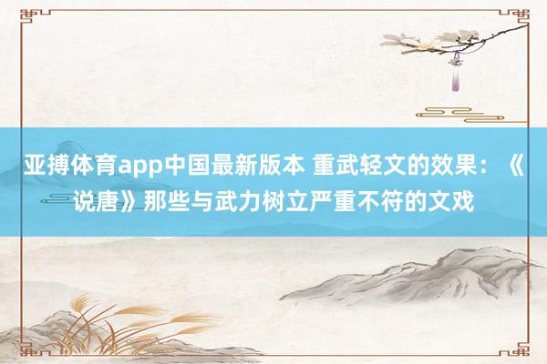 亚搏体育app中国最新版本 重武轻文的效果：《说唐》那些与武力树立严重不符的文戏